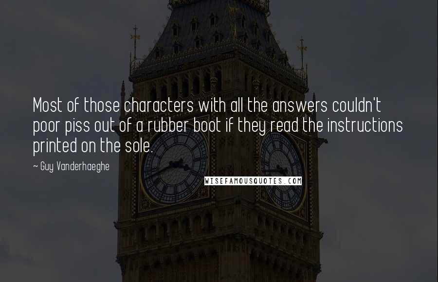 Guy Vanderhaeghe Quotes: Most of those characters with all the answers couldn't poor piss out of a rubber boot if they read the instructions printed on the sole.