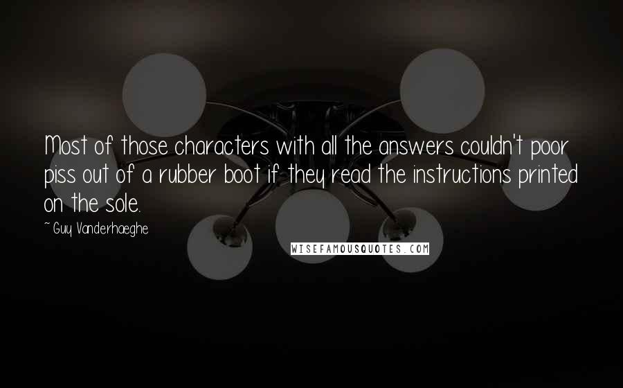 Guy Vanderhaeghe Quotes: Most of those characters with all the answers couldn't poor piss out of a rubber boot if they read the instructions printed on the sole.