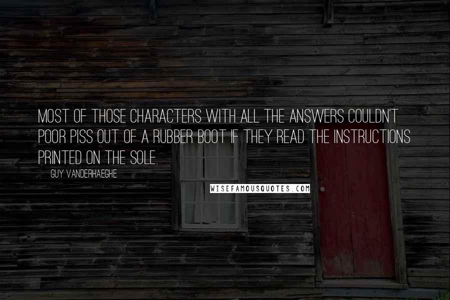 Guy Vanderhaeghe Quotes: Most of those characters with all the answers couldn't poor piss out of a rubber boot if they read the instructions printed on the sole.