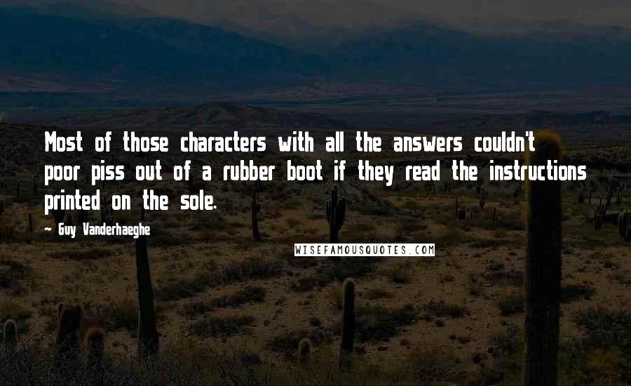 Guy Vanderhaeghe Quotes: Most of those characters with all the answers couldn't poor piss out of a rubber boot if they read the instructions printed on the sole.