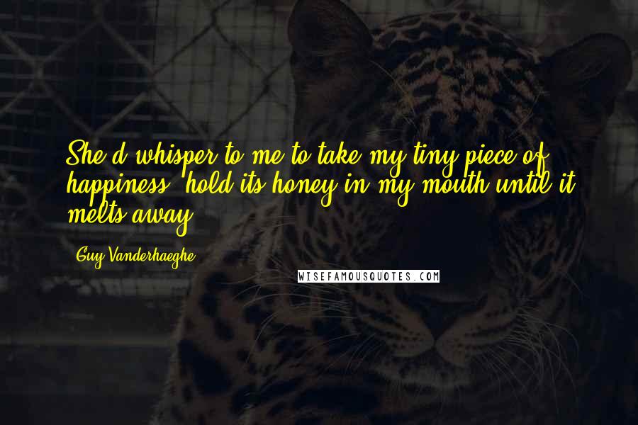 Guy Vanderhaeghe Quotes: She'd whisper to me to take my tiny piece of happiness, hold its honey in my mouth until it melts away.