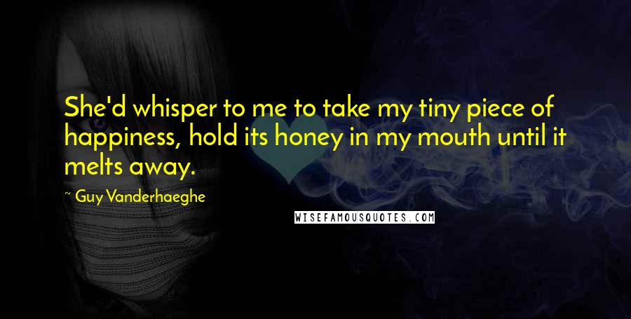 Guy Vanderhaeghe Quotes: She'd whisper to me to take my tiny piece of happiness, hold its honey in my mouth until it melts away.