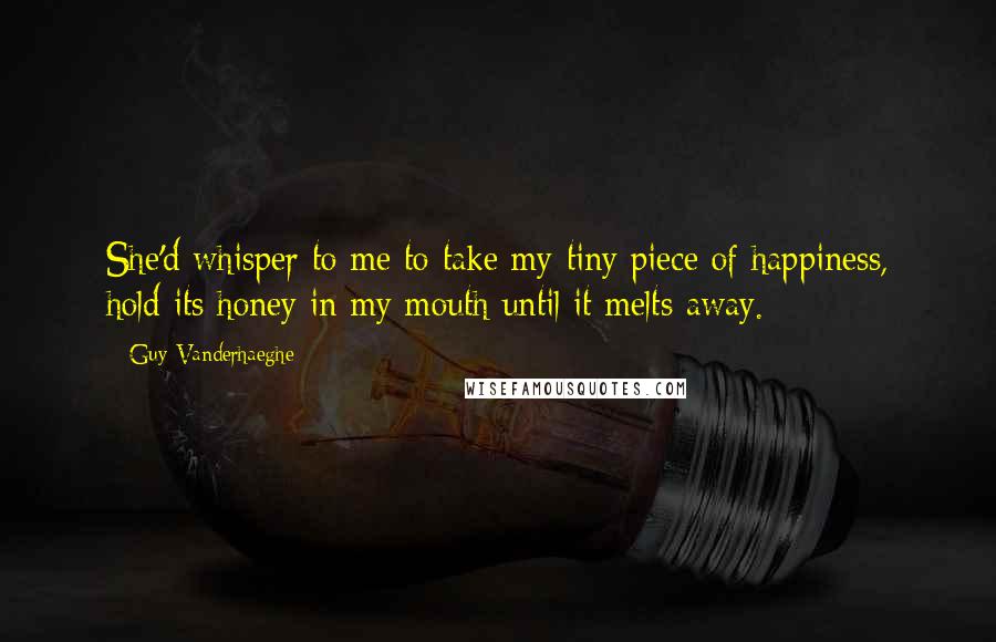 Guy Vanderhaeghe Quotes: She'd whisper to me to take my tiny piece of happiness, hold its honey in my mouth until it melts away.