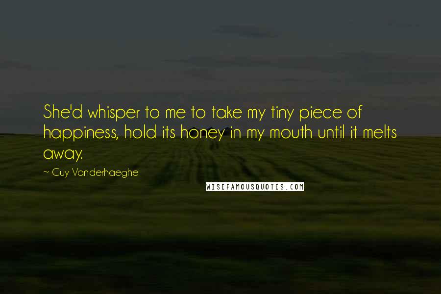 Guy Vanderhaeghe Quotes: She'd whisper to me to take my tiny piece of happiness, hold its honey in my mouth until it melts away.