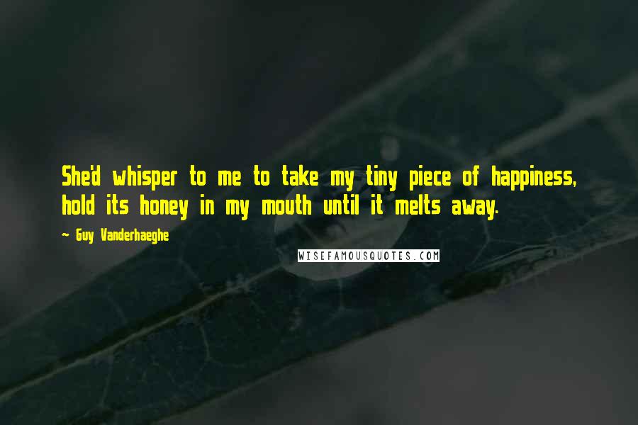 Guy Vanderhaeghe Quotes: She'd whisper to me to take my tiny piece of happiness, hold its honey in my mouth until it melts away.