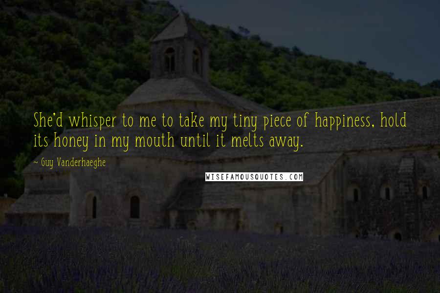 Guy Vanderhaeghe Quotes: She'd whisper to me to take my tiny piece of happiness, hold its honey in my mouth until it melts away.