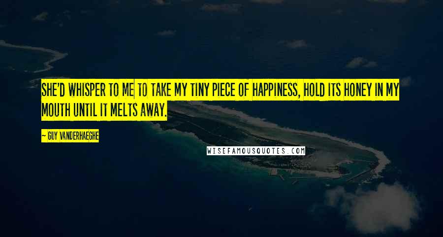 Guy Vanderhaeghe Quotes: She'd whisper to me to take my tiny piece of happiness, hold its honey in my mouth until it melts away.