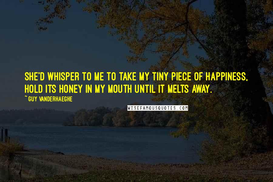 Guy Vanderhaeghe Quotes: She'd whisper to me to take my tiny piece of happiness, hold its honey in my mouth until it melts away.