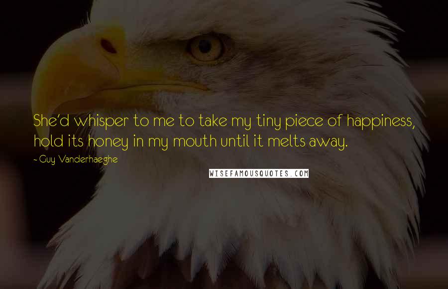 Guy Vanderhaeghe Quotes: She'd whisper to me to take my tiny piece of happiness, hold its honey in my mouth until it melts away.