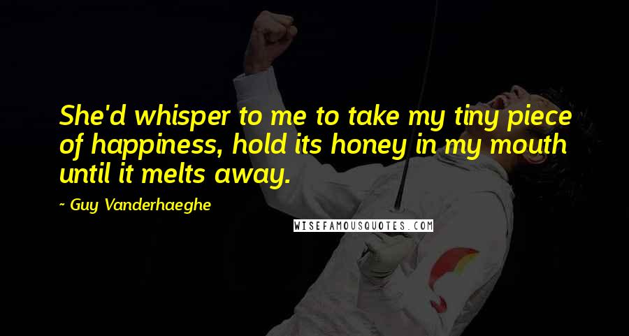 Guy Vanderhaeghe Quotes: She'd whisper to me to take my tiny piece of happiness, hold its honey in my mouth until it melts away.