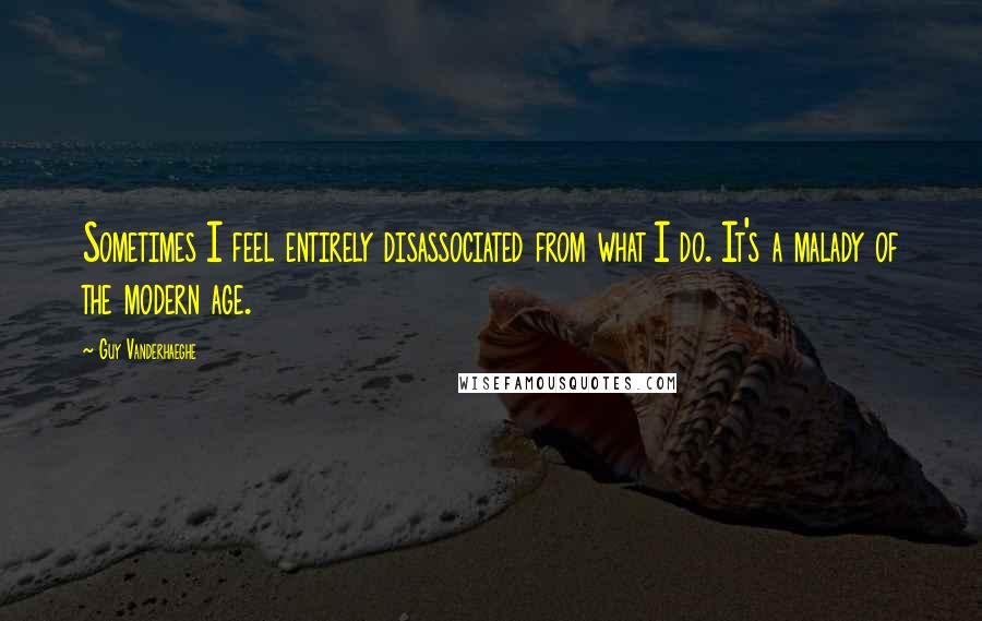 Guy Vanderhaeghe Quotes: Sometimes I feel entirely disassociated from what I do. It's a malady of the modern age.