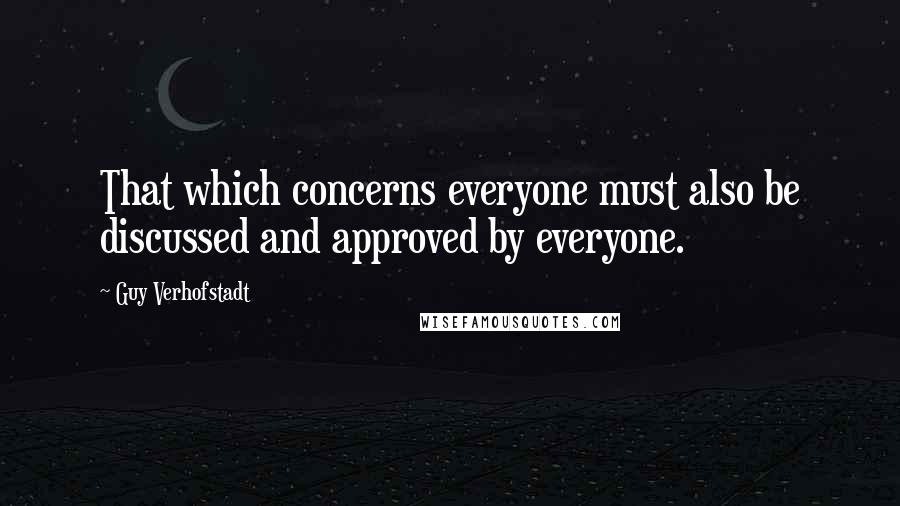 Guy Verhofstadt Quotes: That which concerns everyone must also be discussed and approved by everyone.