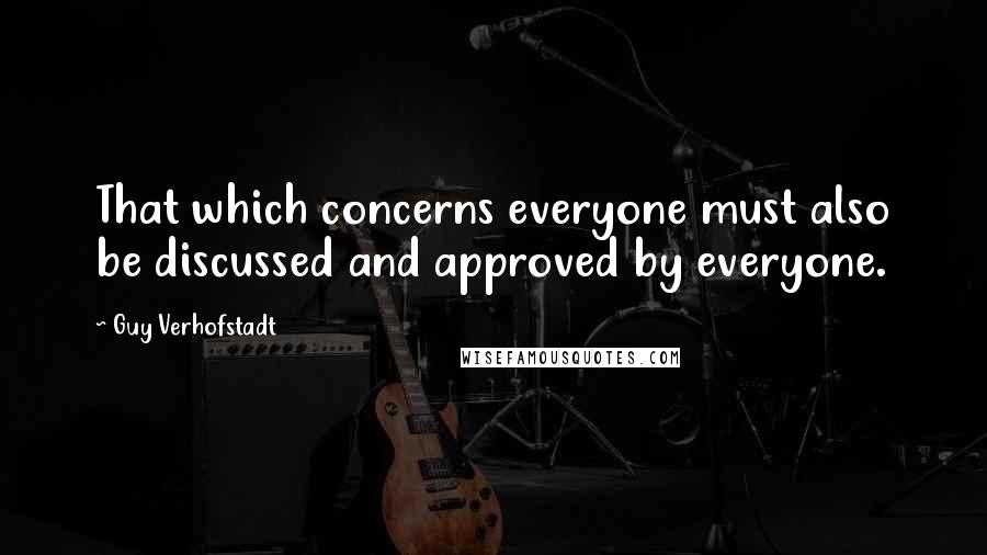 Guy Verhofstadt Quotes: That which concerns everyone must also be discussed and approved by everyone.