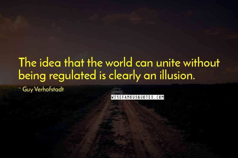Guy Verhofstadt Quotes: The idea that the world can unite without being regulated is clearly an illusion.