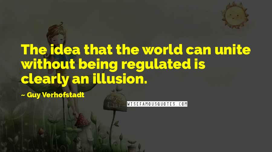 Guy Verhofstadt Quotes: The idea that the world can unite without being regulated is clearly an illusion.