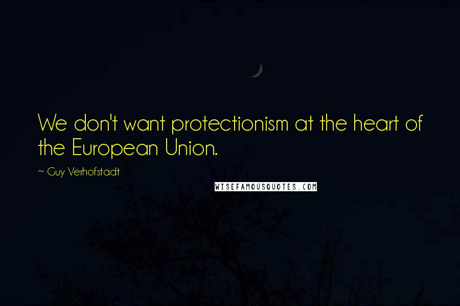 Guy Verhofstadt Quotes: We don't want protectionism at the heart of the European Union.