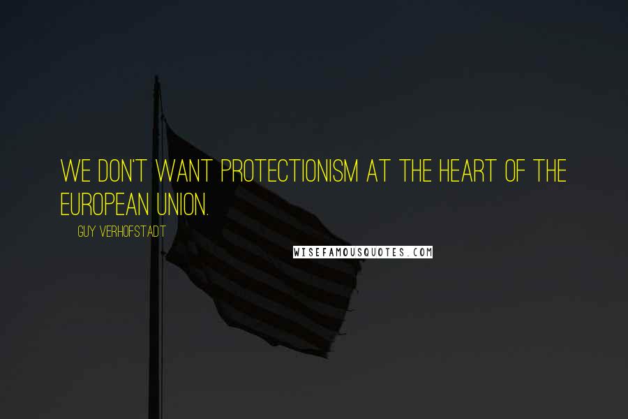 Guy Verhofstadt Quotes: We don't want protectionism at the heart of the European Union.