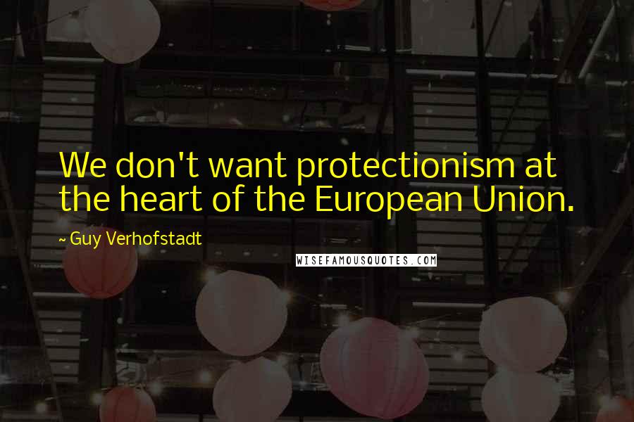 Guy Verhofstadt Quotes: We don't want protectionism at the heart of the European Union.