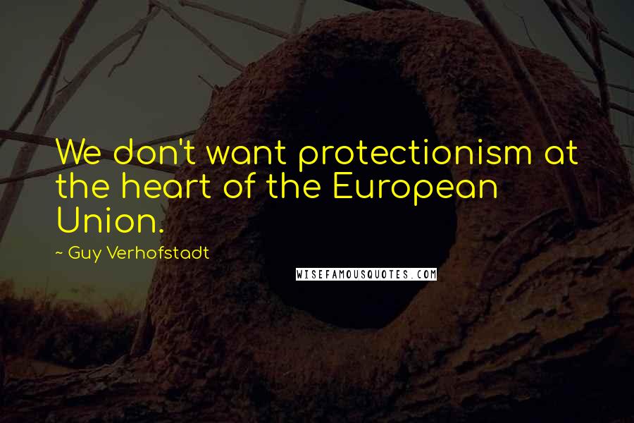 Guy Verhofstadt Quotes: We don't want protectionism at the heart of the European Union.