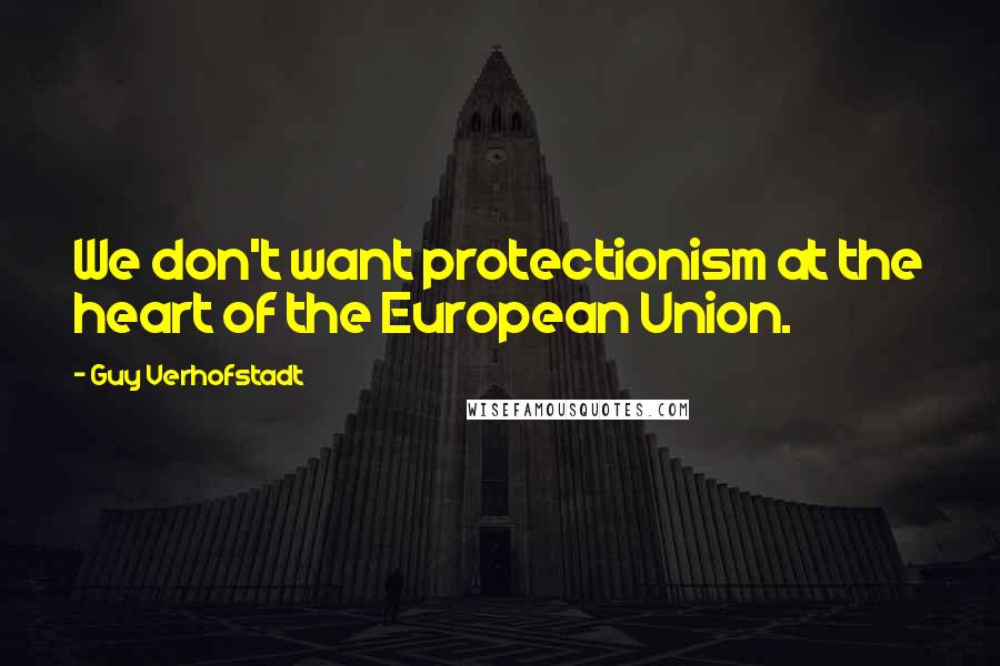 Guy Verhofstadt Quotes: We don't want protectionism at the heart of the European Union.