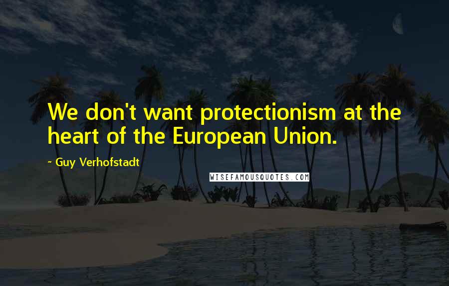 Guy Verhofstadt Quotes: We don't want protectionism at the heart of the European Union.