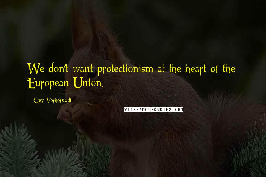 Guy Verhofstadt Quotes: We don't want protectionism at the heart of the European Union.