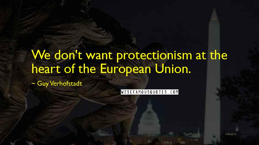 Guy Verhofstadt Quotes: We don't want protectionism at the heart of the European Union.