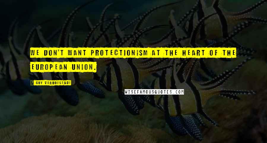 Guy Verhofstadt Quotes: We don't want protectionism at the heart of the European Union.