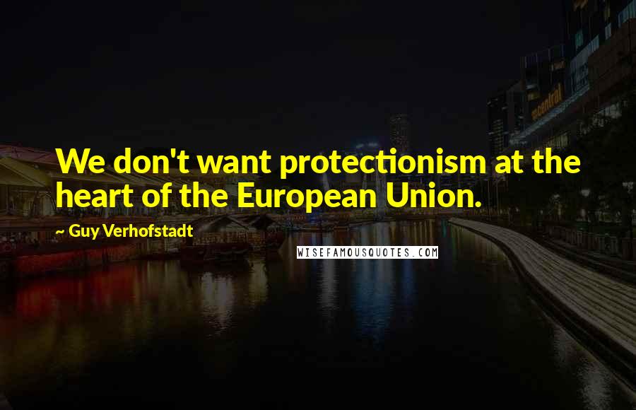 Guy Verhofstadt Quotes: We don't want protectionism at the heart of the European Union.