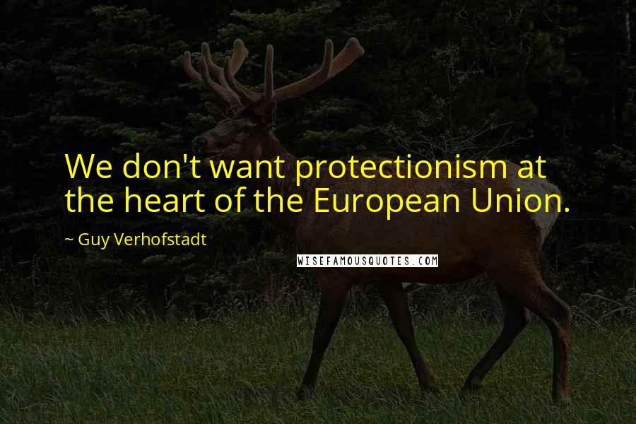 Guy Verhofstadt Quotes: We don't want protectionism at the heart of the European Union.