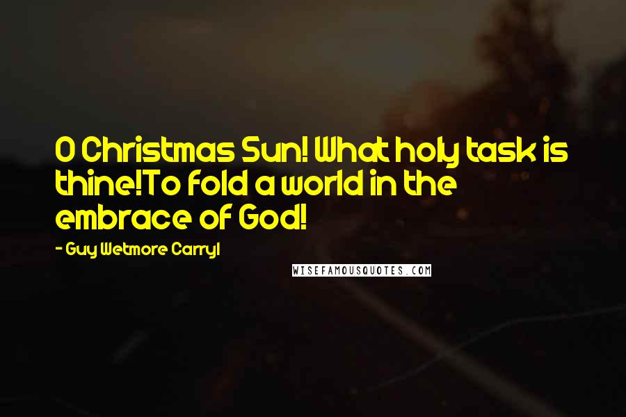 Guy Wetmore Carryl Quotes: O Christmas Sun! What holy task is thine!To fold a world in the embrace of God!