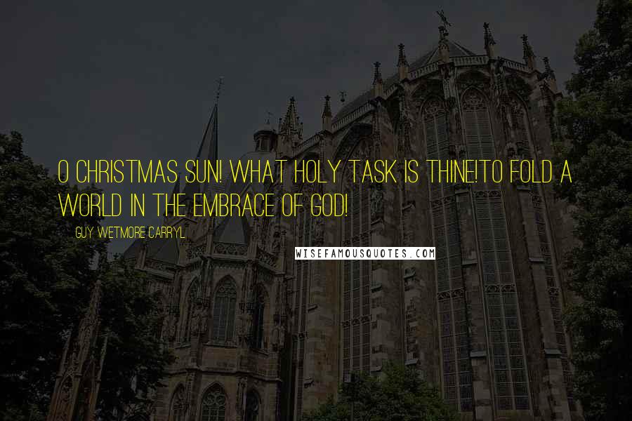 Guy Wetmore Carryl Quotes: O Christmas Sun! What holy task is thine!To fold a world in the embrace of God!
