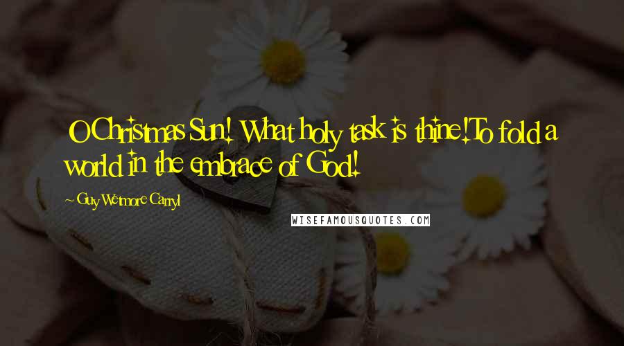 Guy Wetmore Carryl Quotes: O Christmas Sun! What holy task is thine!To fold a world in the embrace of God!