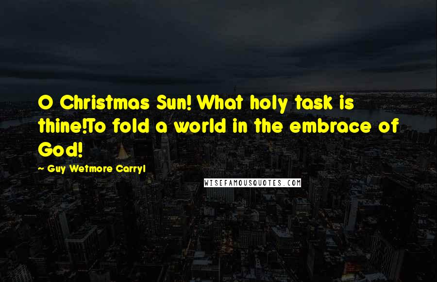 Guy Wetmore Carryl Quotes: O Christmas Sun! What holy task is thine!To fold a world in the embrace of God!