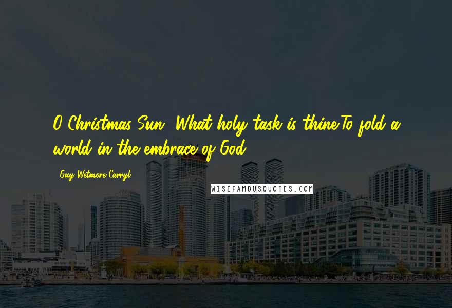 Guy Wetmore Carryl Quotes: O Christmas Sun! What holy task is thine!To fold a world in the embrace of God!