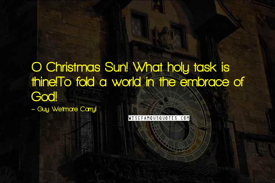 Guy Wetmore Carryl Quotes: O Christmas Sun! What holy task is thine!To fold a world in the embrace of God!