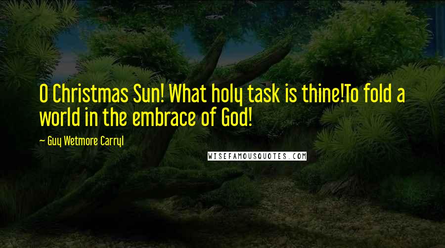Guy Wetmore Carryl Quotes: O Christmas Sun! What holy task is thine!To fold a world in the embrace of God!