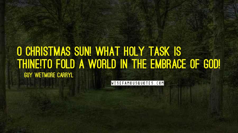 Guy Wetmore Carryl Quotes: O Christmas Sun! What holy task is thine!To fold a world in the embrace of God!