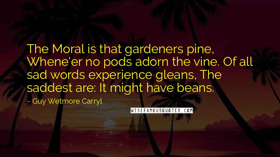 Guy Wetmore Carryl Quotes: The Moral is that gardeners pine, Whene'er no pods adorn the vine. Of all sad words experience gleans, The saddest are: It might have beans.