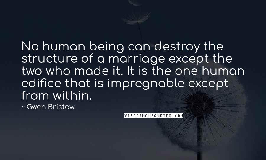 Gwen Bristow Quotes: No human being can destroy the structure of a marriage except the two who made it. It is the one human edifice that is impregnable except from within.