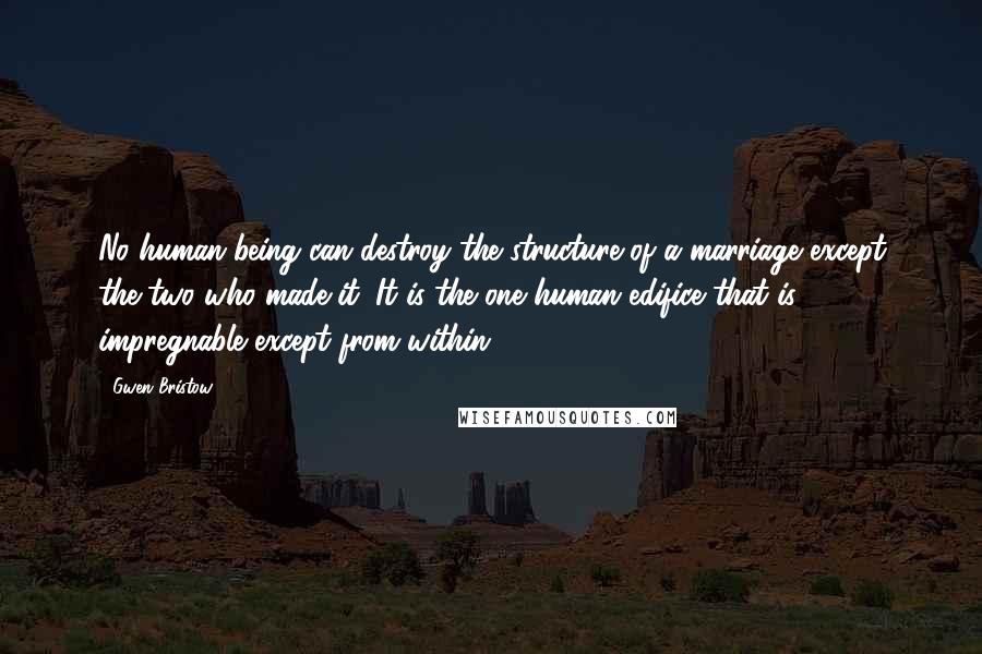 Gwen Bristow Quotes: No human being can destroy the structure of a marriage except the two who made it. It is the one human edifice that is impregnable except from within.