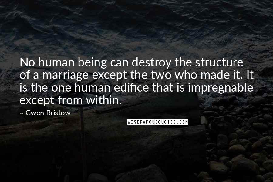 Gwen Bristow Quotes: No human being can destroy the structure of a marriage except the two who made it. It is the one human edifice that is impregnable except from within.