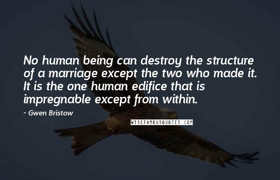 Gwen Bristow Quotes: No human being can destroy the structure of a marriage except the two who made it. It is the one human edifice that is impregnable except from within.