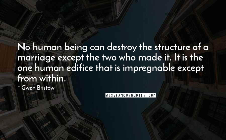 Gwen Bristow Quotes: No human being can destroy the structure of a marriage except the two who made it. It is the one human edifice that is impregnable except from within.