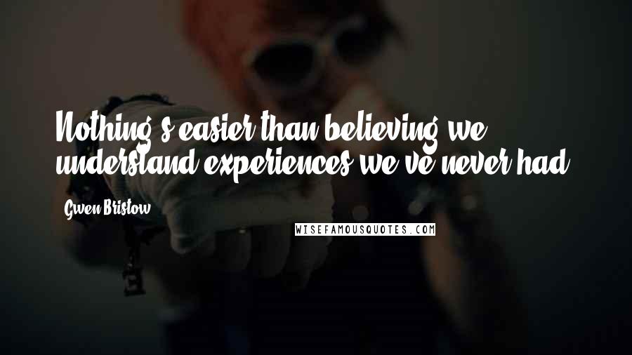 Gwen Bristow Quotes: Nothing's easier than believing we understand experiences we've never had.