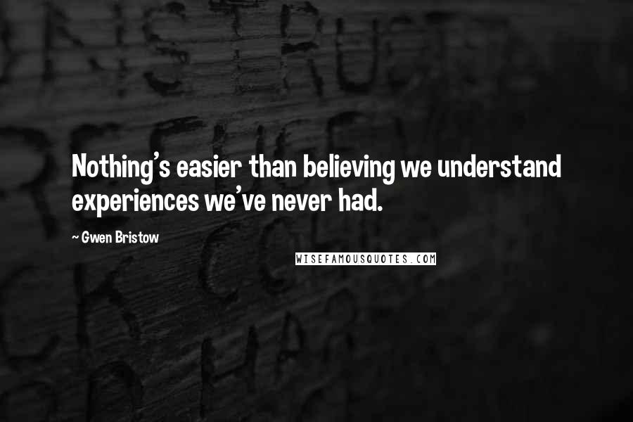 Gwen Bristow Quotes: Nothing's easier than believing we understand experiences we've never had.