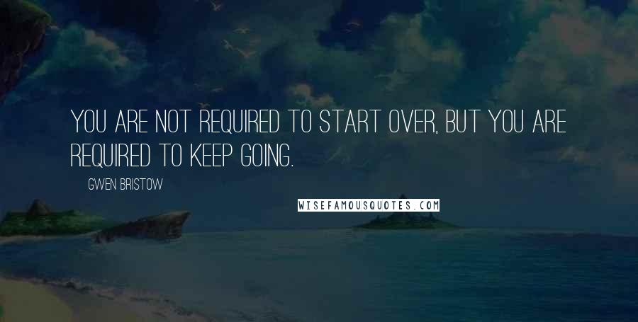 Gwen Bristow Quotes: You are not required to start over, but you are required to keep going.