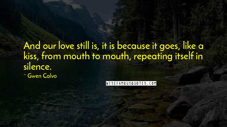Gwen Calvo Quotes: And our love still is, it is because it goes, like a kiss, from mouth to mouth, repeating itself in silence.