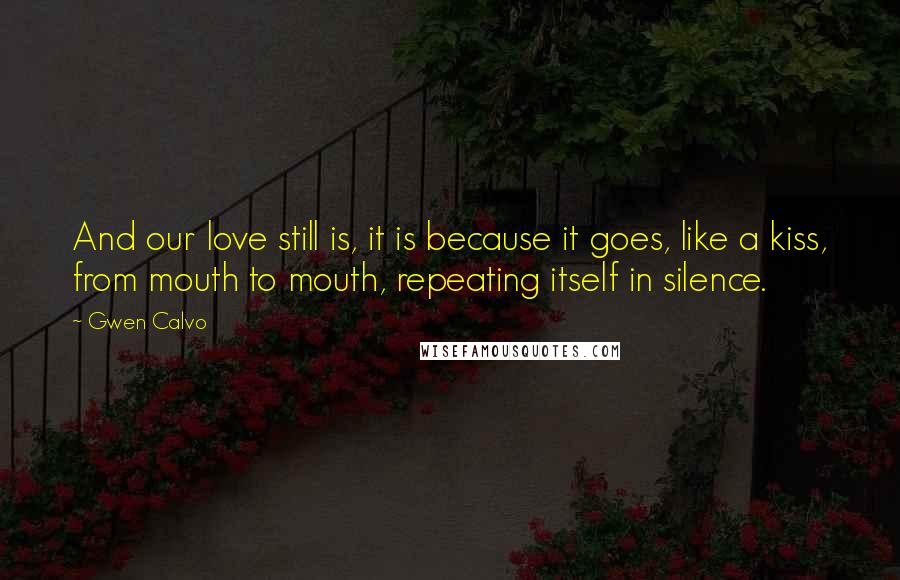 Gwen Calvo Quotes: And our love still is, it is because it goes, like a kiss, from mouth to mouth, repeating itself in silence.