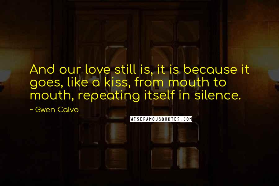 Gwen Calvo Quotes: And our love still is, it is because it goes, like a kiss, from mouth to mouth, repeating itself in silence.